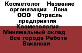 Косметолог › Название организации ­ Лана, ООО › Отрасль предприятия ­ Косметология › Минимальный оклад ­ 1 - Все города Работа » Вакансии   